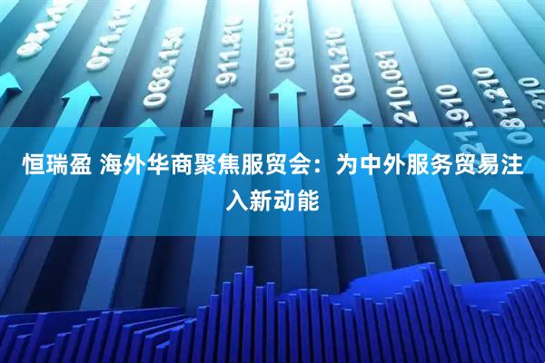 恒瑞盈 海外华商聚焦服贸会：为中外服务贸易注入新动能