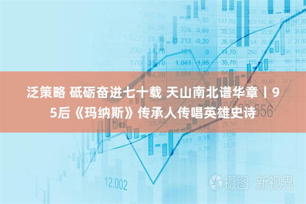 泛策略 砥砺奋进七十载&#32;天山南北谱华章丨95后《玛纳斯》传承人传唱英雄史诗