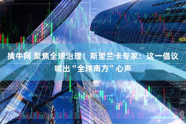 擒牛网 聚焦全球治理！斯里兰卡专家：这一倡议喊出“全球南方”心声