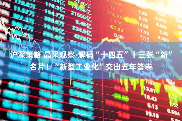 沪深策略 晶采观察·解码“十四五”丨三张“新”名片！“新型工业化”交出五年答卷