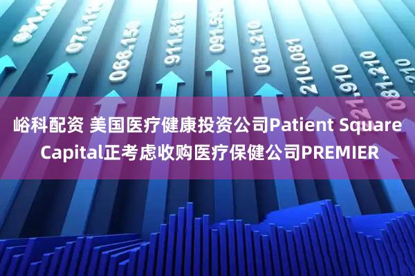 峪科配资 美国医疗健康投资公司Patient Square Capital正考虑收购医疗保健公司PREMIER