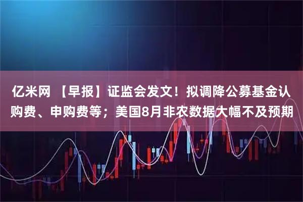 亿米网 【早报】证监会发文！拟调降公募基金认购费、申购费等；美国8月非农数据大幅不及预期
