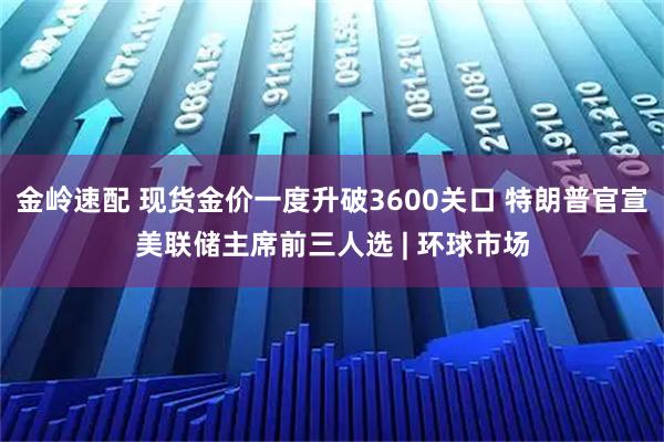 金岭速配 现货金价一度升破3600关口 特朗普官宣美联储主席前三人选 | 环球市场