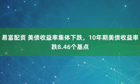 易富配资 美债收益率集体下跌，10年期美债收益率跌8.46个基点