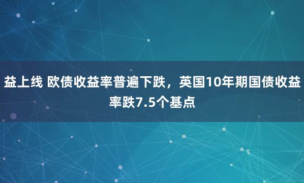 益上线 欧债收益率普遍下跌，英国10年期国债收益率跌7.5个基点