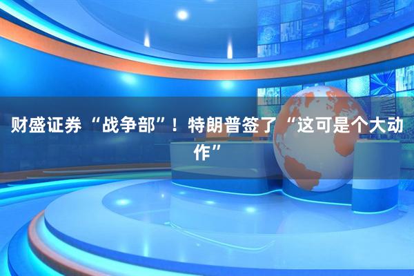 财盛证券 “战争部”！特朗普签了 “这可是个大动作”
