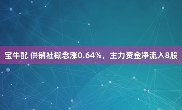 宝牛配 供销社概念涨0.64%，主力资金净流入8股