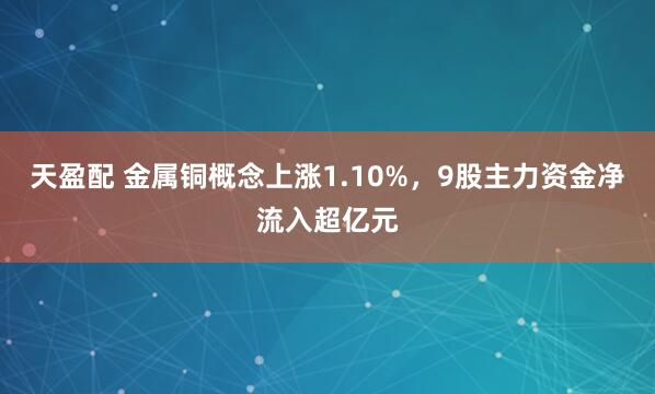 天盈配 金属铜概念上涨1.10%，9股主力资金净流入超亿元