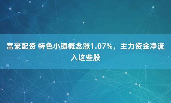 富豪配资 特色小镇概念涨1.07%，主力资金净流入这些股