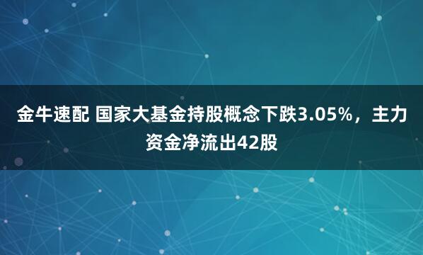金牛速配 国家大基金持股概念下跌3.05%，主力资金净流出42股