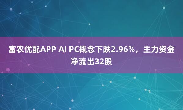 富农优配APP AI PC概念下跌2.96%，主力资金净流出32股