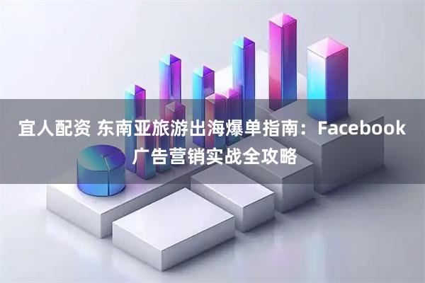 宜人配资 东南亚旅游出海爆单指南：Facebook 广告营销实战全攻略
