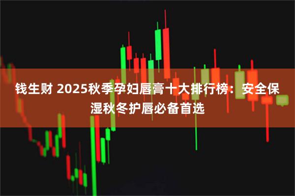 钱生财 2025秋季孕妇唇膏十大排行榜：安全保湿秋冬护唇必备首选