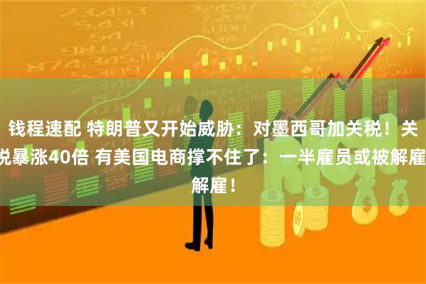钱程速配 特朗普又开始威胁：对墨西哥加关税！关税暴涨40倍 有美国电商撑不住了：一半雇员或被解雇！