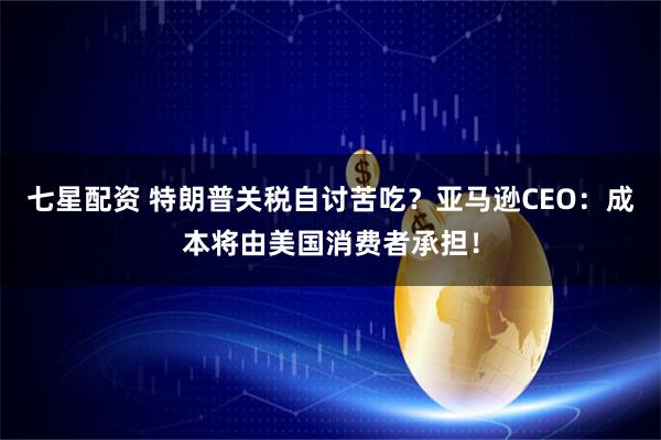 七星配资 特朗普关税自讨苦吃？亚马逊CEO：成本将由美国消费者承担！