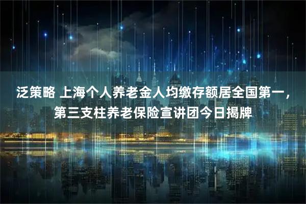 泛策略 上海个人养老金人均缴存额居全国第一，第三支柱养老保险宣讲团今日揭牌