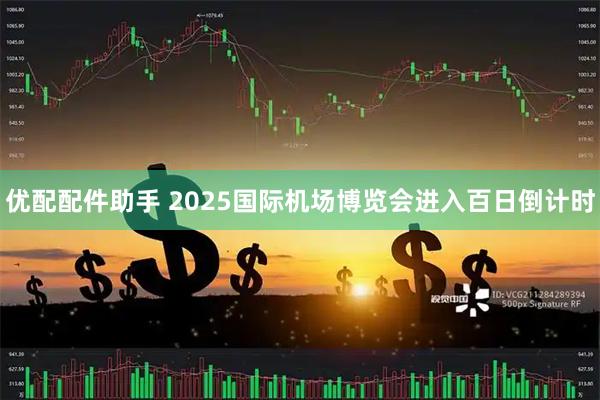 优配配件助手 2025国际机场博览会进入百日倒计时