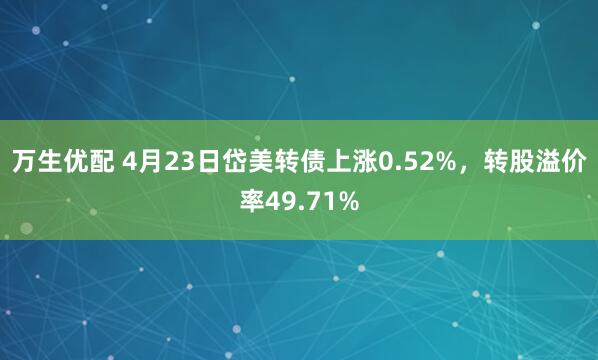 万生优配 4月23日岱美转债上涨0.52%，转股溢价率49.71%
