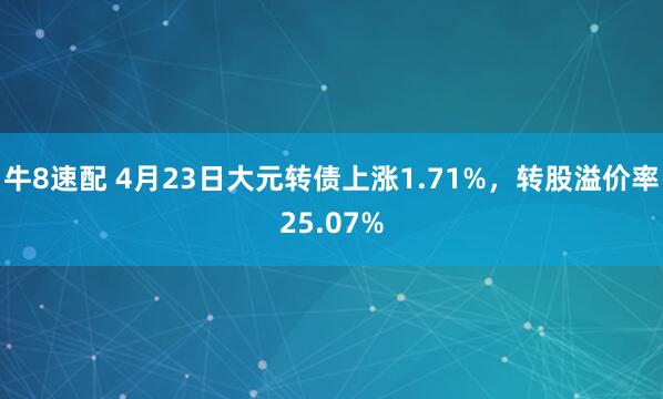 牛8速配 4月23日大元转债上涨1.71%，转股溢价率25.07%