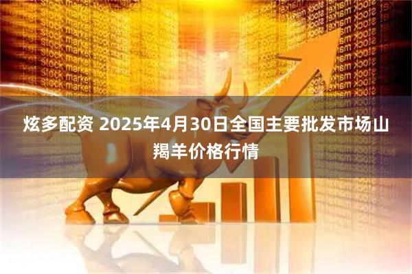 炫多配资 2025年4月30日全国主要批发市场山羯羊价格行情