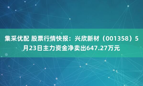 集采优配 股票行情快报：兴欣新材（001358）5月23日主力资金净卖出647.27万元