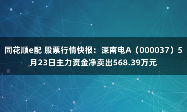 同花顺e配 股票行情快报：深南电A（000037）5月23日主力资金净卖出568.39万元