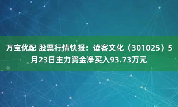 万宝优配 股票行情快报：读客文化（301025）5月23日主力资金净买入93.73万元