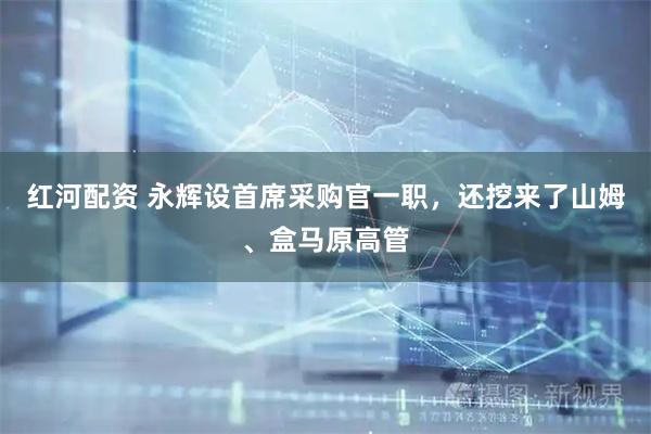 红河配资 永辉设首席采购官一职，还挖来了山姆、盒马原高管