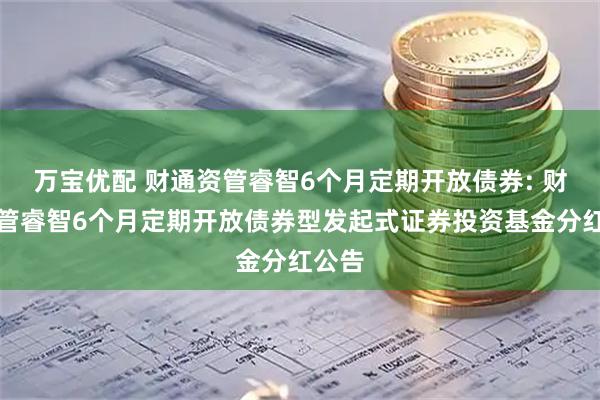 万宝优配 财通资管睿智6个月定期开放债券: 财通资管睿智6个月定期开放债券型发起式证券投资基金分红公告