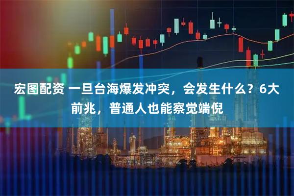 宏图配资 一旦台海爆发冲突，会发生什么？6大前兆，普通人也能察觉端倪