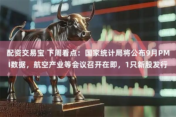 配资交易宝 下周看点：国家统计局将公布9月PMI数据，航空产业等会议召开在即，1只新股发行