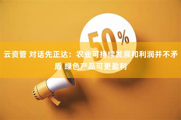 云资管 对话先正达：农业可持续发展和利润并不矛盾 绿色产品可更盈利