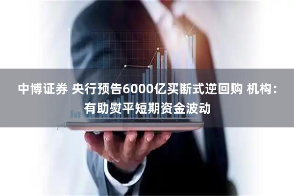 中博证券 央行预告6000亿买断式逆回购 机构：有助熨平短期资金波动