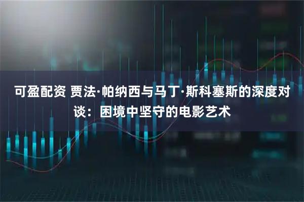 可盈配资 贾法·帕纳西与马丁·斯科塞斯的深度对谈：困境中坚守的电影艺术