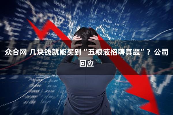 众合网 几块钱就能买到“五粮液招聘真题”？公司回应