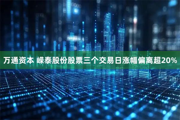 万通资本 嵘泰股份股票三个交易日涨幅偏离超20%