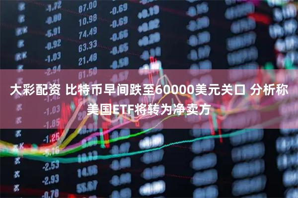大彩配资 比特币早间跌至60000美元关口 分析称美国ETF将转为净卖方