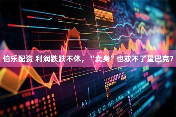 伯乐配资 利润跌跌不休，“卖身”也救不了星巴克？