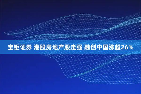 宝钜证券 港股房地产股走强 融创中国涨超26%