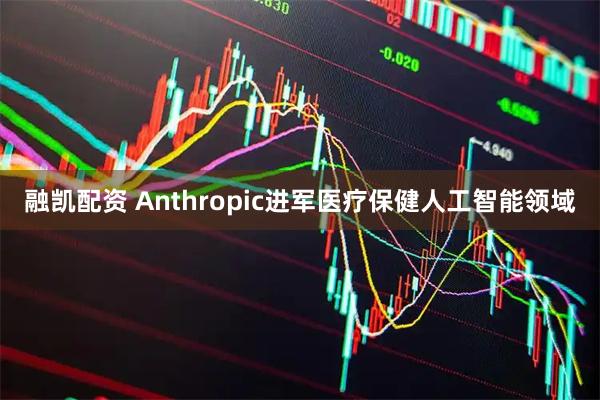 融凯配资 Anthropic进军医疗保健人工智能领域