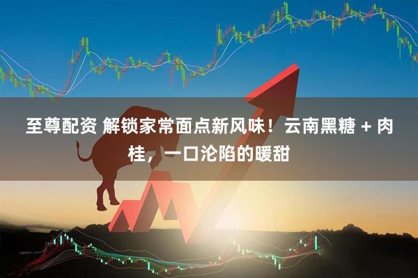 至尊配资 解锁家常面点新风味！云南黑糖 + 肉桂，一口沦陷的暖甜