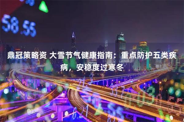 鼎冠策略资 大雪节气健康指南：重点防护五类疾病，安稳度过寒冬