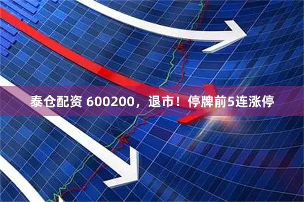 泰仓配资 600200，退市！停牌前5连涨停