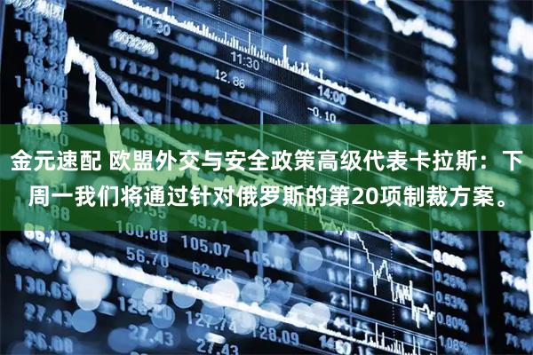 金元速配 欧盟外交与安全政策高级代表卡拉斯：下周一我们将通过针对俄罗斯的第20项制裁方案。