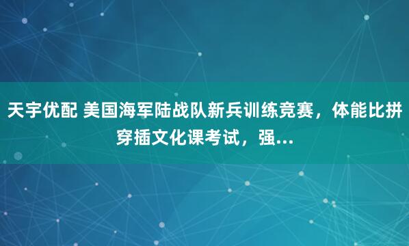 天宇优配 美国海军陆战队新兵训练竞赛，体能比拼穿插文化课考试，强...