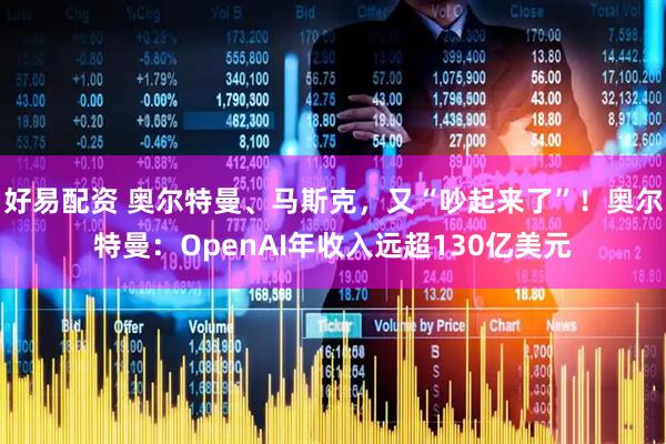 好易配资 奥尔特曼、马斯克，又“吵起来了”！奥尔特曼：OpenAI年收入远超130亿美元