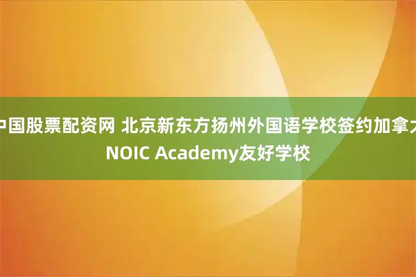 中国股票配资网 北京新东方扬州外国语学校签约加拿大NOIC Academy友好学校