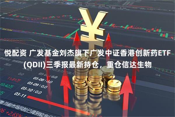 悦配资 广发基金刘杰旗下广发中证香港创新药ETF(QDII)三季报最新持仓，重仓信达生物