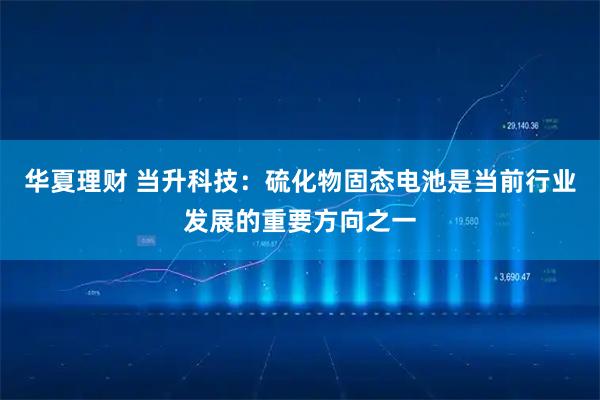 华夏理财 当升科技：硫化物固态电池是当前行业发展的重要方向之一