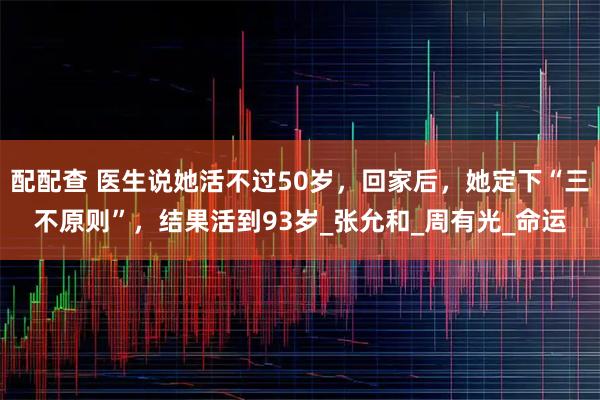 配配查 医生说她活不过50岁，回家后，她定下“三不原则”，结果活到93岁_张允和_周有光_命运
